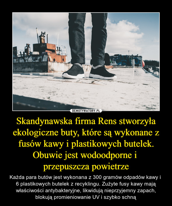 Skandynawska firma Rens stworzyła ekologiczne buty, które są wykonane z fusów kawy i plastikowych butelek. Obuwie jest wodoodporne i 
przepuszcza powietrze