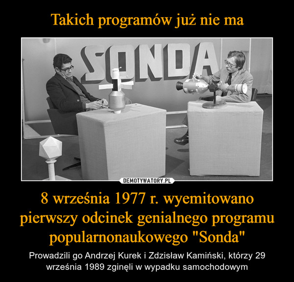 8 września 1977 r. wyemitowano pierwszy odcinek genialnego programu popularnonaukowego "Sonda" – Prowadzili go Andrzej Kurek i Zdzisław Kamiński, którzy 29 września 1989 zginęli w wypadku samochodowym 