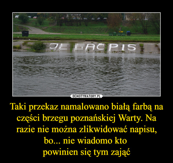 Taki przekaz namalowano białą farbą na części brzegu poznańskiej Warty. Na razie nie można zlikwidować napisu, bo... nie wiadomo kto powinien się tym zająć –  