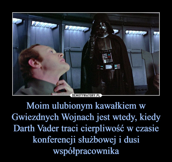 Moim ulubionym kawałkiem w Gwiezdnych Wojnach jest wtedy, kiedy Darth Vader traci cierpliwość w czasie konferencji służbowej i dusi współpracownika