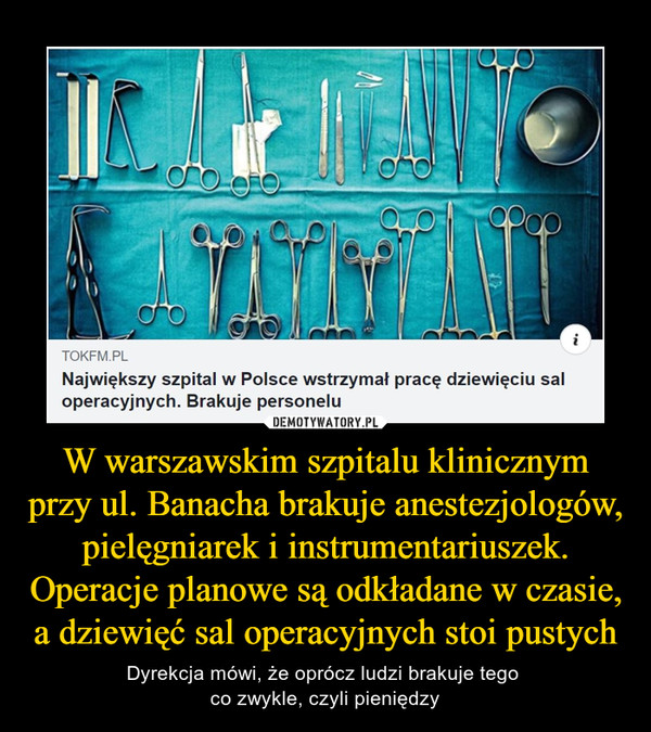 W warszawskim szpitalu klinicznym przy ul. Banacha brakuje anestezjologów, pielęgniarek i instrumentariuszek. Operacje planowe są odkładane w czasie, a dziewięć sal operacyjnych stoi pustych – Dyrekcja mówi, że oprócz ludzi brakuje tego co zwykle, czyli pieniędzy TOKFM.PL Największy szpital w Polsce wstrzymał pracę dziewięciu sal operacyjnych. Brakuje personelu