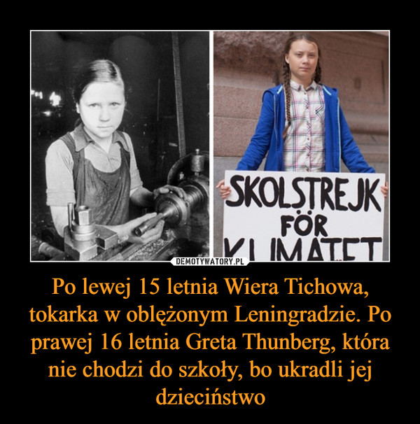 Po lewej 15 letnia Wiera Tichowa, tokarka w oblężonym Leningradzie. Po prawej 16 letnia Greta Thunberg, która nie chodzi do szkoły, bo ukradli jej dzieciństwo –  