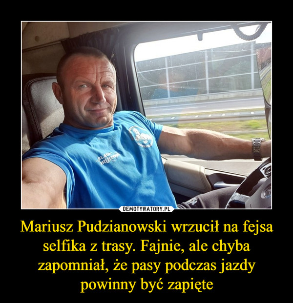 Mariusz Pudzianowski wrzucił na fejsa selfika z trasy. Fajnie, ale chyba zapomniał, że pasy podczas jazdy powinny być zapięte –  