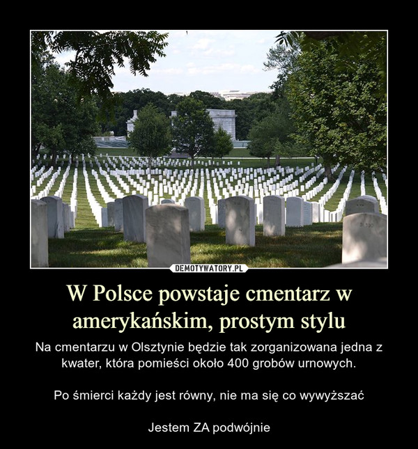 W Polsce powstaje cmentarz w amerykańskim, prostym stylu – Na cmentarzu w Olsztynie będzie tak zorganizowana jedna z kwater, która pomieści około 400 grobów urnowych.Po śmierci każdy jest równy, nie ma się co wywyższaćJestem ZA podwójnie 