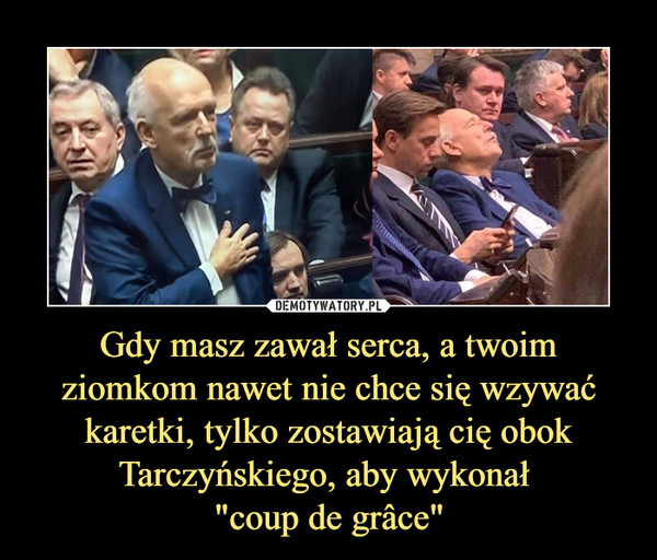 Gdy masz zawał serca, a twoim ziomkom nawet nie chce się wzywać karetki, tylko zostawiają cię obok Tarczyńskiego, aby wykonał 
"coup de grâce"