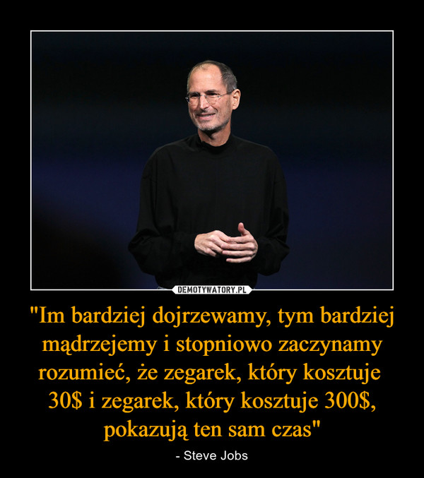 "Im bardziej dojrzewamy, tym bardziej mądrzejemy i stopniowo zaczynamy rozumieć, że zegarek, który kosztuje 30$ i zegarek, który kosztuje 300$, pokazują ten sam czas" – - Steve Jobs 