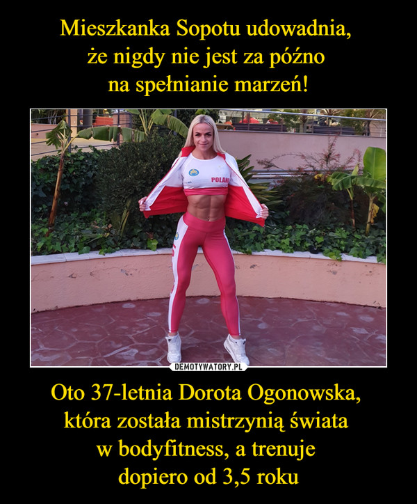 Mieszkanka Sopotu udowadnia, 
że nigdy nie jest za późno 
na spełnianie marzeń! Oto 37-letnia Dorota Ogonowska, 
która została mistrzynią świata 
w bodyfitness, a trenuje 
dopiero od 3,5 roku