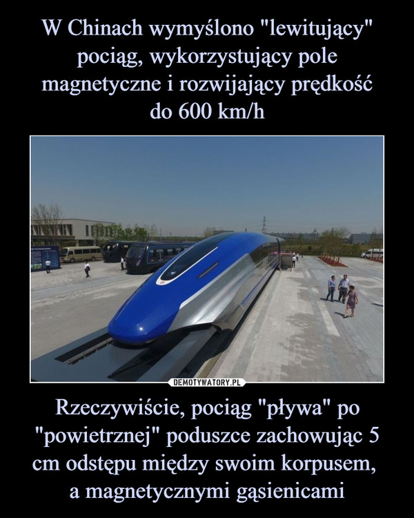 Rzeczywiście, pociąg "pływa" po "powietrznej" poduszce zachowując 5 cm odstępu między swoim korpusem, a magnetycznymi gąsienicami –  