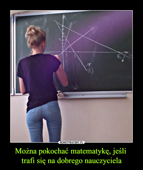Można pokochać matematykę, jeśli 
trafi się na dobrego nauczyciela