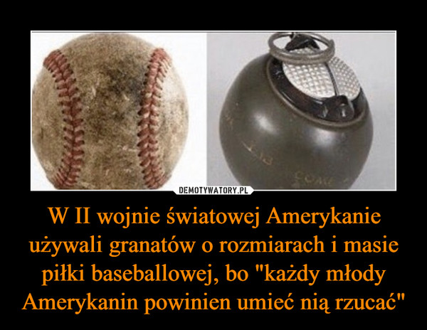W II wojnie światowej Amerykanie używali granatów o rozmiarach i masie piłki baseballowej, bo "każdy młody Amerykanin powinien umieć nią rzucać" –  