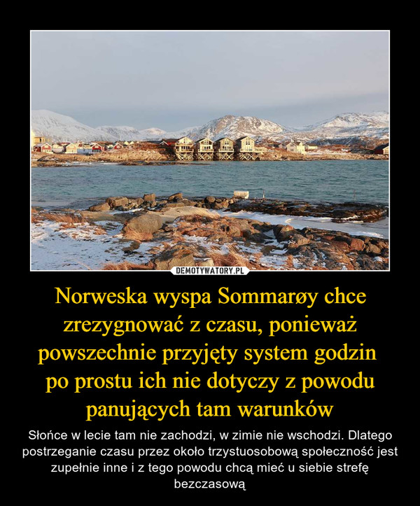 Norweska wyspa Sommarøy chce zrezygnować z czasu, ponieważ powszechnie przyjęty system godzin po prostu ich nie dotyczy z powodu panujących tam warunków – Słońce w lecie tam nie zachodzi, w zimie nie wschodzi. Dlatego postrzeganie czasu przez około trzystuosobową społeczność jest zupełnie inne i z tego powodu chcą mieć u siebie strefę bezczasową 