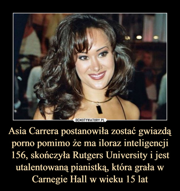 Asia Carrera postanowiła zostać gwiazdą porno pomimo że ma iloraz inteligencji 156, skończyła Rutgers University i jest utalentowaną pianistką, która grała w Carnegie Hall w wieku 15 lat –  
