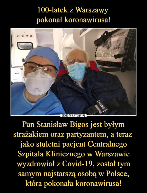 Pan Stanisław Bigos jest byłym strażakiem oraz partyzantem, a teraz jako stuletni pacjent Centralnego Szpitala Klinicznego w Warszawie wyzdrowiał z Covid-19, został tym samym najstarszą osobą w Polsce,która pokonała koronawirusa! –  
