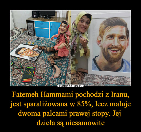 Fatemeh Hammami pochodzi z Iranu, jest sparaliżowana w 85%, lecz maluje dwoma palcami prawej stopy. Jej dzieła są niesamowite –  