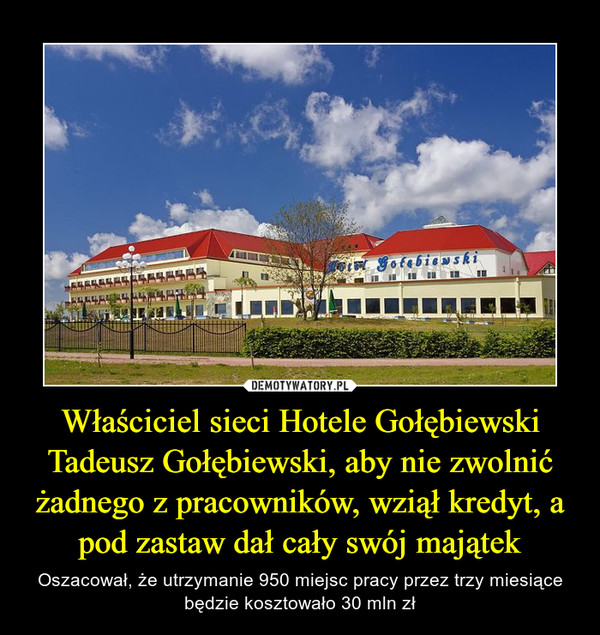 Właściciel sieci Hotele Gołębiewski Tadeusz Gołębiewski, aby nie zwolnić żadnego z pracowników, wziął kredyt, a pod zastaw dał cały swój majątek