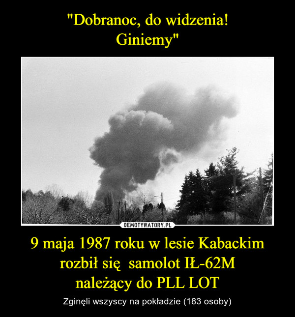 "Dobranoc, do widzenia!
Giniemy" 9 maja 1987 roku w lesie Kabackim rozbił się  samolot IŁ-62M
należący do PLL LOT