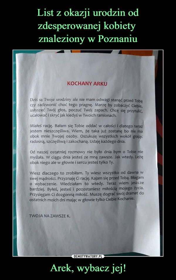 List z okazji urodzin od zdesperowanej kobiety 
znaleziony w Poznaniu Arek, wybacz jej!