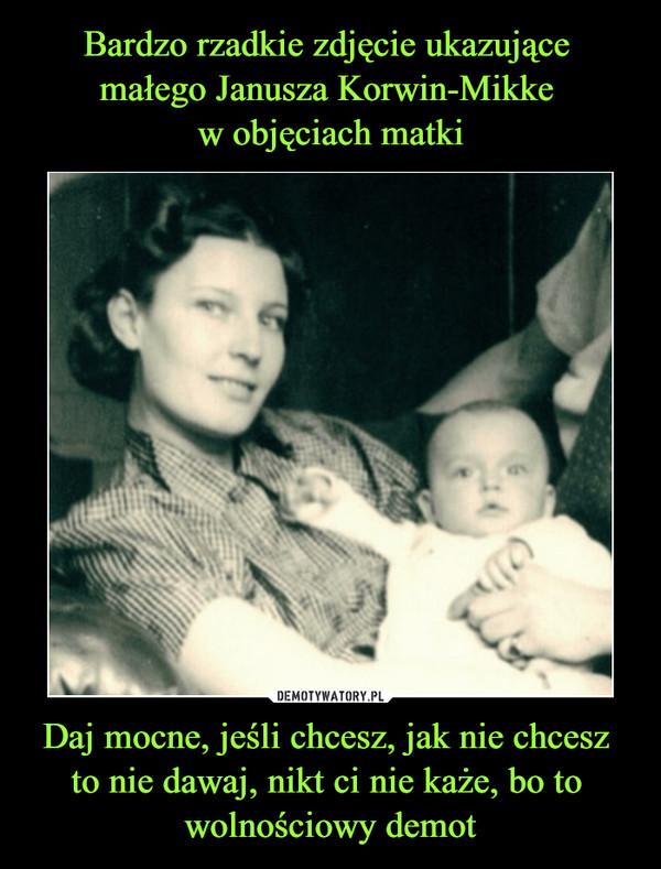 Bardzo rzadkie zdjęcie ukazujące 
małego Janusza Korwin-Mikke 
w objęciach matki Daj mocne, jeśli chcesz, jak nie chcesz 
to nie dawaj, nikt ci nie każe, bo to 
wolnościowy demot