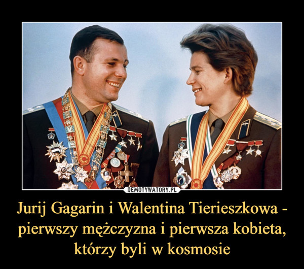 Jurij Gagarin i Walentina Tierieszkowa - pierwszy mężczyzna i pierwsza kobieta, którzy byli w kosmosie