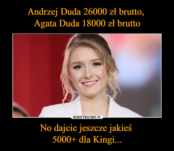 Andrzej Duda 26000 zł brutto, 
Agata Duda 18000 zł brutto No dajcie jeszcze jakieś 
5000+ dla Kingi...