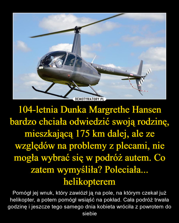 104-letnia Dunka Margrethe Hansen bardzo chciała odwiedzić swoją rodzinę, mieszkającą 175 km dalej, ale ze względów na problemy z plecami, nie mogła wybrać się w podróż autem. Co zatem wymyśliła? Poleciała... helikopterem
