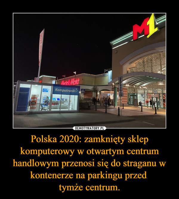 Polska 2020: zamknięty sklep komputerowy w otwartym centrum handlowym przenosi się do straganu w kontenerze na parkingu przed tymże centrum. –  