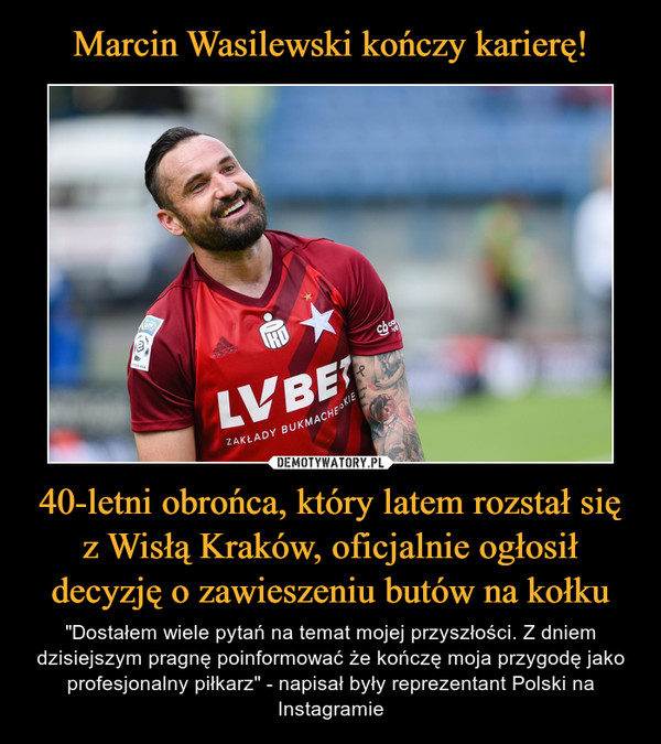 40-letni obrońca, który latem rozstał się z Wisłą Kraków, oficjalnie ogłosił decyzję o zawieszeniu butów na kołku – "Dostałem wiele pytań na temat mojej przyszłości. Z dniem dzisiejszym pragnę poinformować że kończę moja przygodę jako profesjonalny piłkarz" - napisał były reprezentant Polski na Instagramie 