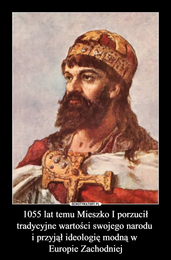 1055 lat temu Mieszko I porzucił tradycyjne wartości swojego narodu 
i przyjął ideologię modną w 
Europie Zachodniej