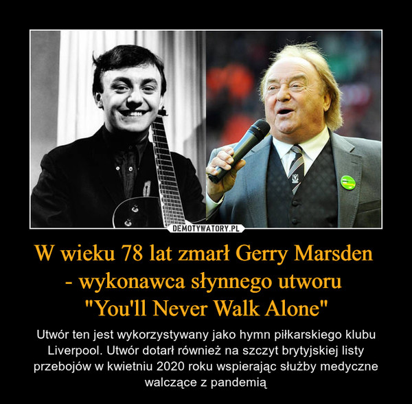 W wieku 78 lat zmarł Gerry Marsden - wykonawca słynnego utworu "You'll Never Walk Alone" – Utwór ten jest wykorzystywany jako hymn piłkarskiego klubu Liverpool. Utwór dotarł również na szczyt brytyjskiej listy przebojów w kwietniu 2020 roku wspierając służby medyczne walczące z pandemią 