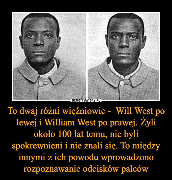 To dwaj różni więźniowie -  Will West po lewej i William West po prawej. Żyli około 100 lat temu, nie byli spokrewnieni i nie znali się. To między innymi z ich powodu wprowadzono rozpoznawanie odcisków palców