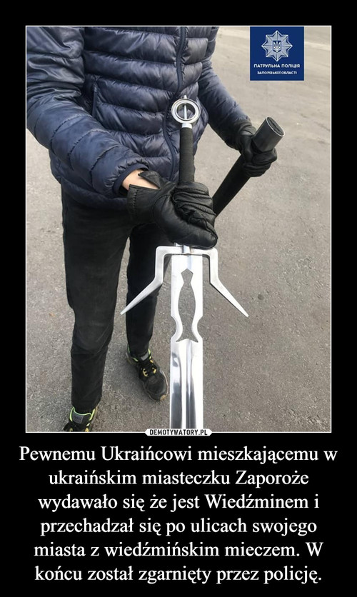 Pewnemu Ukraińcowi mieszkającemu w ukraińskim miasteczku Zaporoże wydawało się że jest Wiedźminem i przechadzał się po ulicach swojego miasta z wiedźmińskim mieczem. W końcu został zgarnięty przez policję.