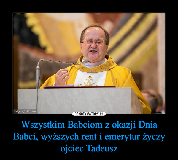 Wszystkim Babciom z okazji Dnia Babci, wyższych rent i emerytur życzy ojciec Tadeusz –  