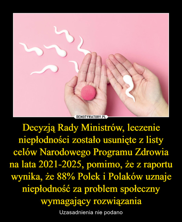 Decyzją Rady Ministrów, leczenie niepłodności zostało usunięte z listy celów Narodowego Programu Zdrowia na lata 2021-2025, pomimo, że z raportu wynika, że 88% Polek i Polaków uznaje niepłodność za problem społeczny wymagający rozwiązania
