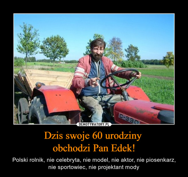 Dzis swoje 60 urodziny obchodzi Pan Edek! – Polski rolnik, nie celebryta, nie model, nie aktor, nie piosenkarz, nie sportowiec, nie projektant mody 