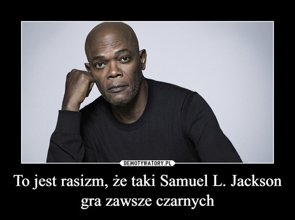 To jest rasizm, że taki Samuel L. Jackson gra zawsze czarnych