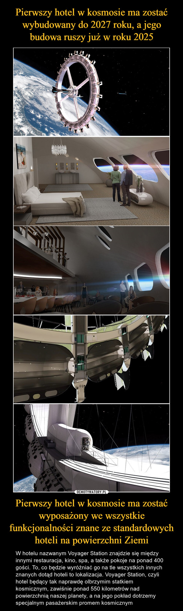 Pierwszy hotel w kosmosie ma zostać wyposażony we wszystkie funkcjonalności znane ze standardowych hoteli na powierzchni Ziemi – W hotelu nazwanym Voyager Station znajdzie się między innymi restauracja, kino, spa, a także pokoje na ponad 400 gości. To, co będzie wyróżniać go na tle wszystkich innych znanych dotąd hoteli to lokalizacja. Voyager Station, czyli hotel będący tak naprawdę olbrzymim statkiem kosmicznym, zawiśnie ponad 550 kilometrów nad powierzchnią naszej planety, a na jego pokład dotrzemy specjalnym pasażerskim promem kosmicznym 