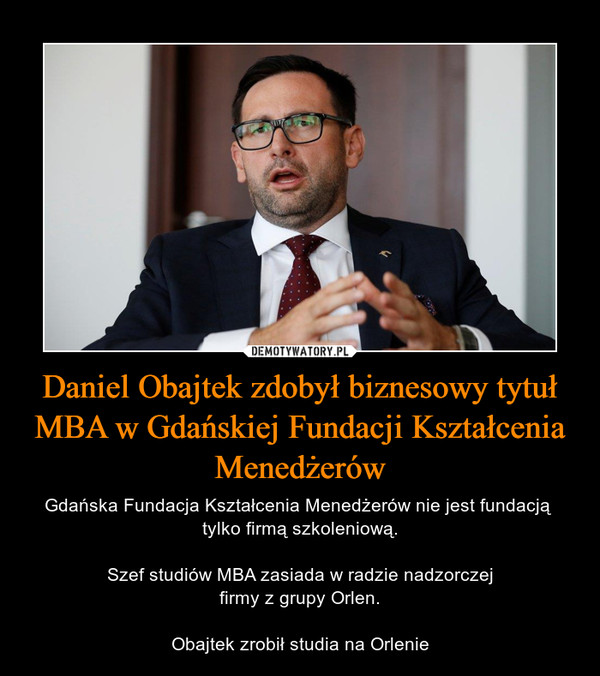 Daniel Obajtek zdobył biznesowy tytuł MBA w Gdańskiej Fundacji Kształcenia Menedżerów – Gdańska Fundacja Kształcenia Menedżerów nie jest fundacją tylko firmą szkoleniową.Szef studiów MBA zasiada w radzie nadzorczejfirmy z grupy Orlen.Obajtek zrobił studia na Orlenie 