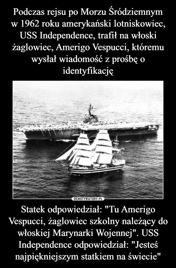 Statek odpowiedział: "Tu Amerigo Vespucci, żaglowiec szkolny należący do włoskiej Marynarki Wojennej". USS Independence odpowiedział: "Jesteś najpiękniejszym statkiem na świecie" –  