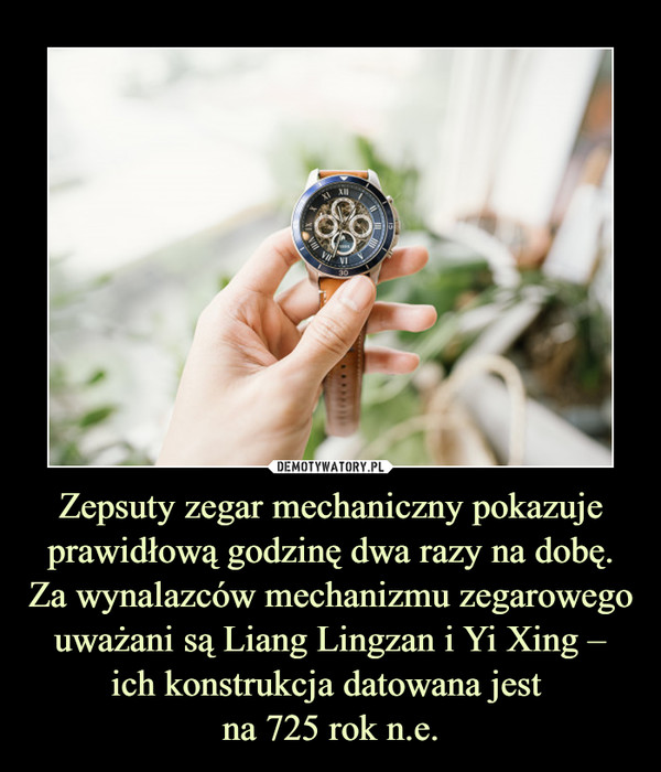 Zepsuty zegar mechaniczny pokazuje prawidłową godzinę dwa razy na dobę. Za wynalazców mechanizmu zegarowego uważani są Liang Lingzan i Yi Xing – ich konstrukcja datowana jest 
na 725 rok n.e.