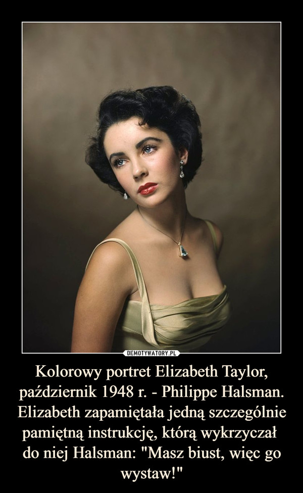 Kolorowy portret Elizabeth Taylor, październik 1948 r. - Philippe Halsman.
Elizabeth zapamiętała jedną szczególnie pamiętną instrukcję, którą wykrzyczał 
do niej Halsman: "Masz biust, więc go wystaw!"