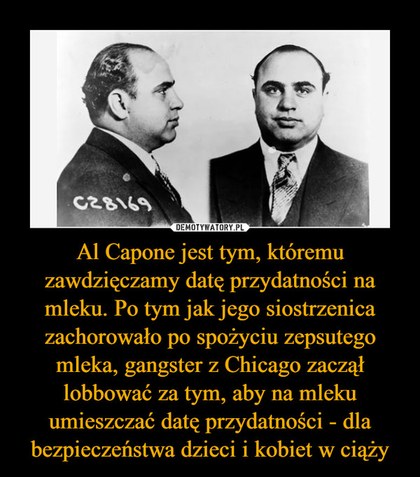 Al Capone jest tym, któremu zawdzięczamy datę przydatności na mleku. Po tym jak jego siostrzenica zachorowało po spożyciu zepsutego mleka, gangster z Chicago zaczął lobbować za tym, aby na mleku umieszczać datę przydatności - dla bezpieczeństwa dzieci i kobiet w ciąży