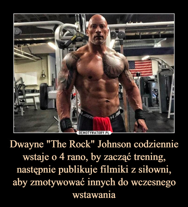 Dwayne "The Rock" Johnson codziennie wstaje o 4 rano, by zacząć trening, następnie publikuje filmiki z siłowni, aby zmotywować innych do wczesnego wstawania –  
