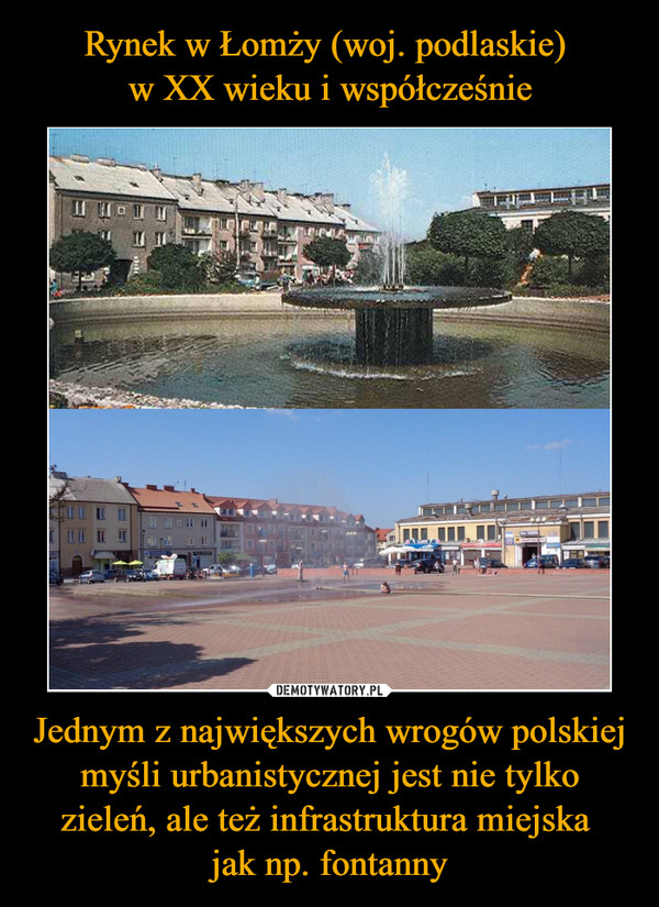 Rynek w Łomży (woj. podlaskie) 
w XX wieku i współcześnie Jednym z największych wrogów polskiej myśli urbanistycznej jest nie tylko zieleń, ale też infrastruktura miejska 
jak np. fontanny