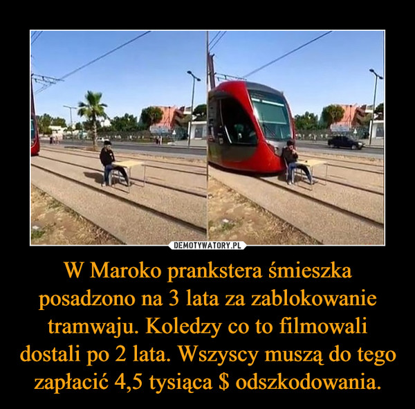 W Maroko prankstera śmieszka posadzono na 3 lata za zablokowanie tramwaju. Koledzy co to filmowali dostali po 2 lata. Wszyscy muszą do tego zapłacić 4,5 tysiąca $ odszkodowania. –  