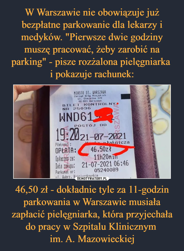 W Warszawie nie obowiązuje już bezpłatne parkowanie dla lekarzy i medyków. "Pierwsze dwie godziny muszę pracować, żeby zarobić na parking" - pisze rozżalona pielęgniarka 
i pokazuje rachunek: 46,50 zł - dokładnie tyle za 11-godzin parkowania w Warszawie musiała zapłacić pielęgniarka, która przyjechała do pracy w Szpitalu Klinicznym 
im. A. Mazowieckiej
