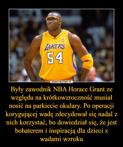 Były zawodnik NBA Horace Grant ze względu na krótkowzroczność musiał nosić na parkiecie okulary. Po operacji korygującej wadę zdecydował się nadal z nich korzystać, bo dowiedział się, że jest bohaterem i inspiracją dla dzieci z wadami wzroku
