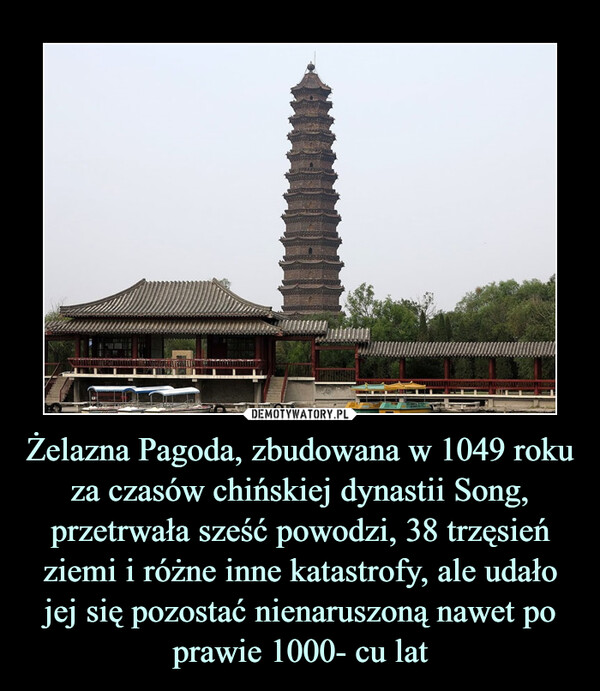 Żelazna Pagoda, zbudowana w 1049 roku za czasów chińskiej dynastii Song, przetrwała sześć powodzi, 38 trzęsień ziemi i różne inne katastrofy, ale udało jej się pozostać nienaruszoną nawet po prawie 1000- cu lat –  