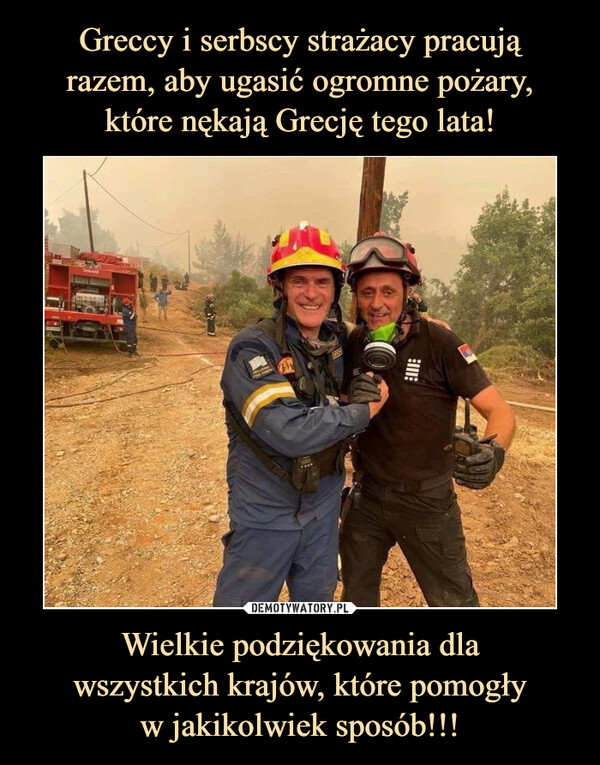 Greccy i serbscy strażacy pracują
razem, aby ugasić ogromne pożary,
które nękają Grecję tego lata! Wielkie podziękowania dla
wszystkich krajów, które pomogły
w jakikolwiek sposób!!!