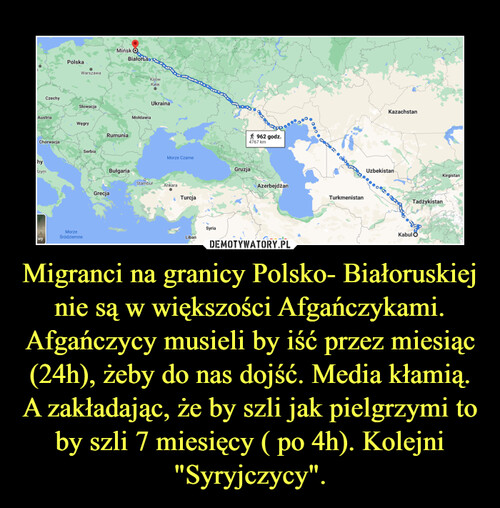 Migranci na granicy Polsko- Białoruskiej nie są w większości Afgańczykami. Afgańczycy musieli by iść przez miesiąc (24h), żeby do nas dojść. Media kłamią. A zakładając, że by szli jak pielgrzymi to by szli 7 miesięcy ( po 4h). Kolejni "Syryjczycy".