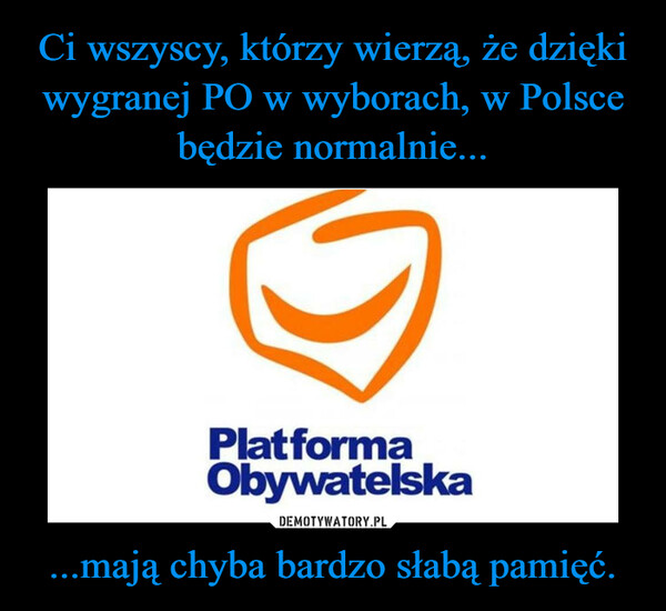 Ci wszyscy, którzy wierzą, że dzięki wygranej PO w wyborach, w Polsce będzie normalnie... ...mają chyba bardzo słabą pamięć.